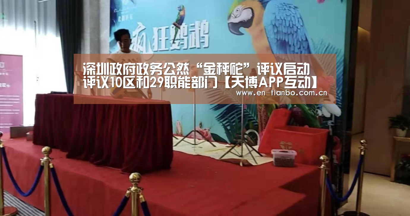 
深圳政府政务公然“金秤砣”评议启动 评议10区和29职能部门【天博APP互动】