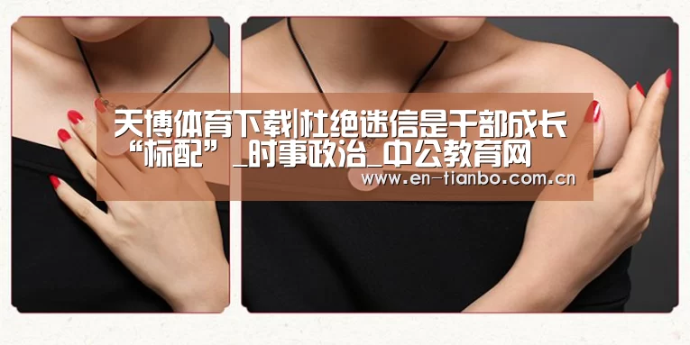 天博体育下载|杜绝迷信是干部成长“标配”_时事政治_中公教育网(图1) 天博体育资讯