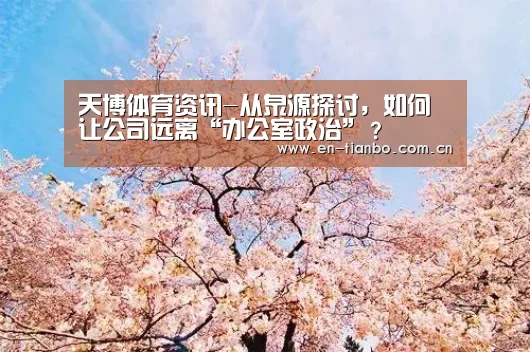 天博体育资讯-从泉源探讨,如何让公司远离“办公室政治”?(图1) 天博APP互动