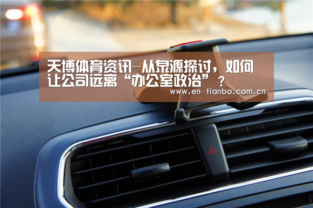 天博体育资讯-从泉源探讨,如何让公司远离“办公室政治”?(图2) 天博体育资讯