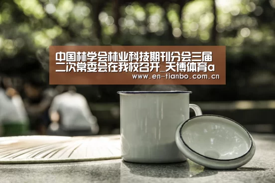 中国林学会林业科技期刊分会三届二次常委会在我校召开_天博体育app(图2) 天博体育资讯