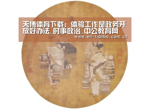 天博体育下载：体验工作是政务开放好办法_时事政治_中公教育网