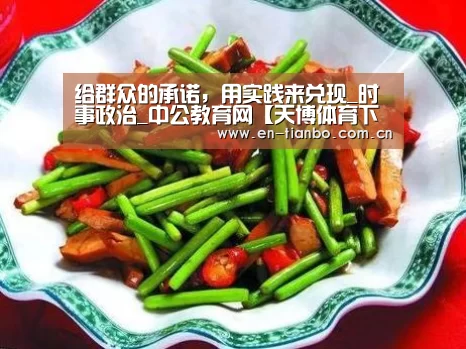给群众的承诺，用实践来兑现_时事政治_中公教育网【天博体育下载】